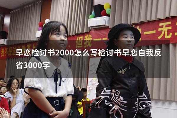 早恋检讨书2000怎么写（检讨书早恋自我反省3000字）