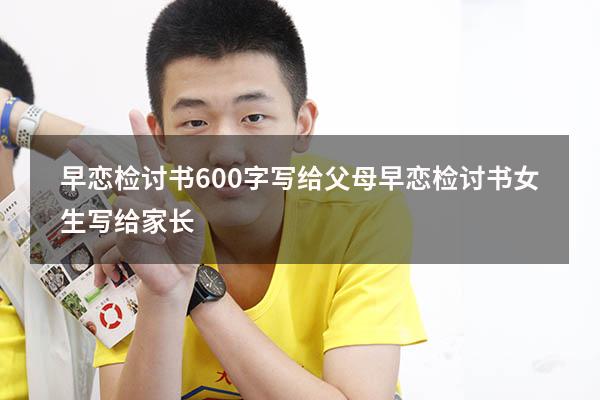 早恋检讨书600字写给父母（早恋检讨书女生写给家长）