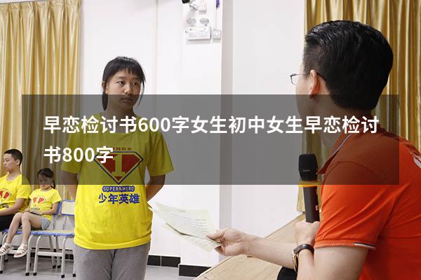 早恋检讨书600字女生初中（女生早恋检讨书800字）