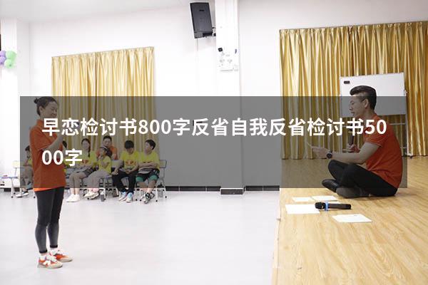 早恋检讨书800字反省（自我反省检讨书5000字）