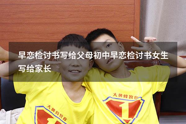早恋检讨书写给父母初中（早恋检讨书女生写给家长）