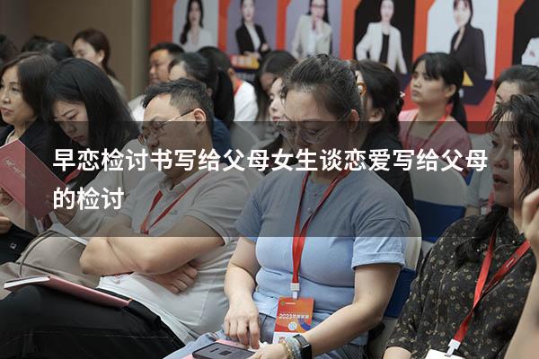 早恋检讨书写给父母（女生谈恋爱写给父母的检讨）