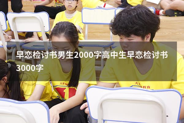 早恋检讨书男生2000字（高中生早恋检讨书3000字）