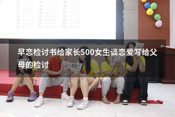 早恋检讨书给家长500（女生谈恋爱写给父母的检讨）