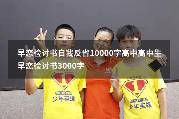 早恋检讨书自我反省10000字高中（高中生早恋检讨书3000字）