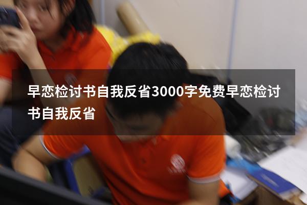早恋检讨书自我反省3000字免费（早恋检讨书自我反省）
