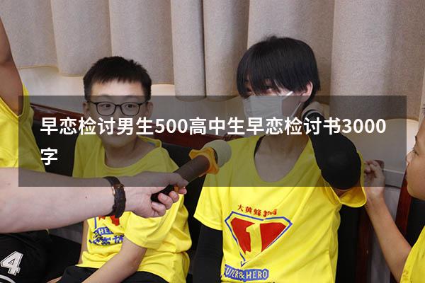 早恋检讨男生500（高中生早恋检讨书3000字）