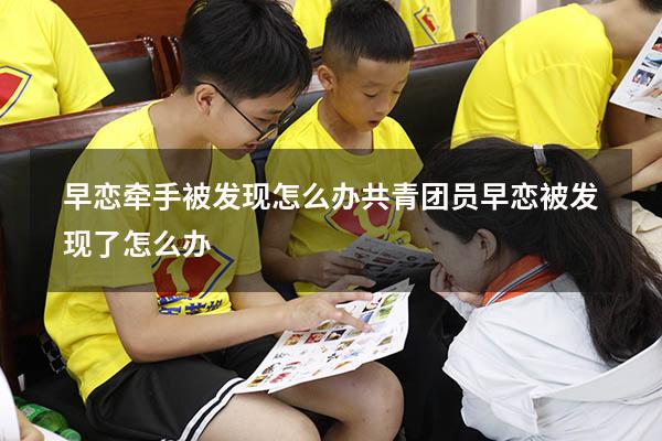 早恋牵手被发现怎么办（共青团员早恋被发现了怎么办）