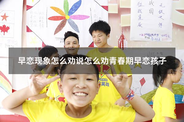 早恋现象怎么劝说（怎么劝青春期早恋孩子）