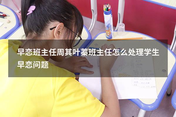 早恋班主任周其叶蓁（班主任怎么处理学生早恋问题）