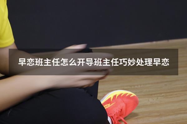 早恋班主任怎么开导（班主任巧妙处理早恋）