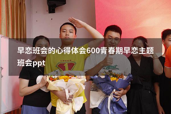 早恋班会的心得体会600（青春期早恋主题班会ppt）