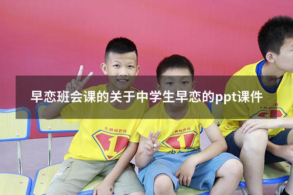 早恋班会课的（关于中学生早恋的ppt课件）