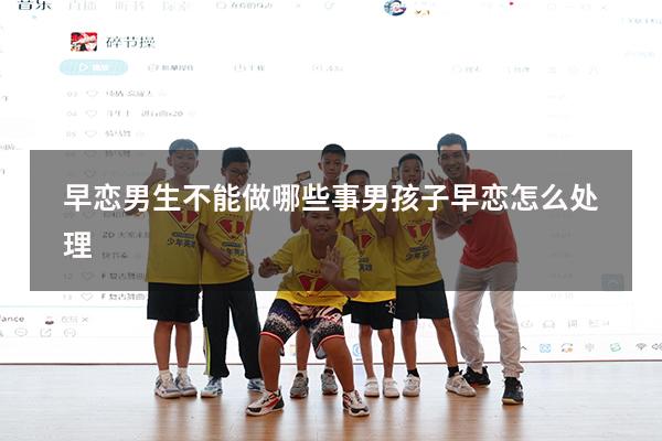 早恋男生不能做哪些事（男孩子早恋怎么处理）