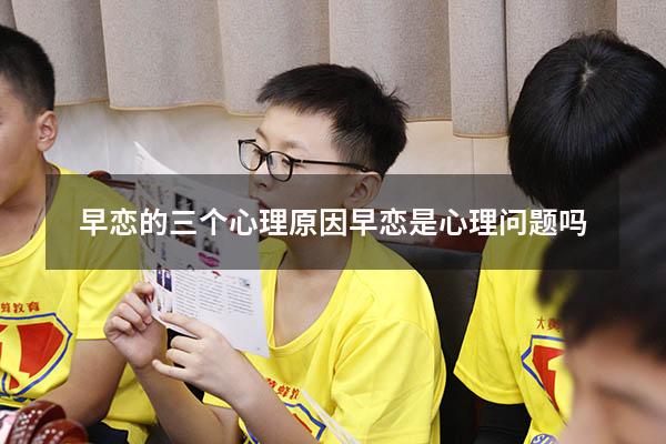 早恋的三个心理原因（早恋是心理问题吗）