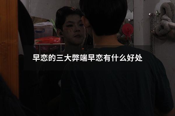 早恋的三大弊端（早恋有什么好处）