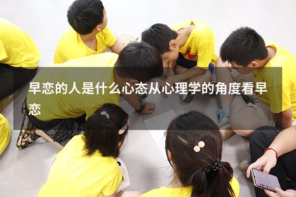 早恋的人是什么心态（从心理学的角度看早恋）