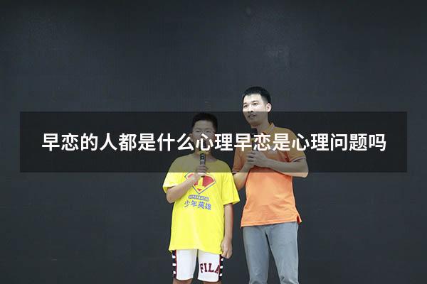 早恋的人都是什么心理（早恋是心理问题吗）