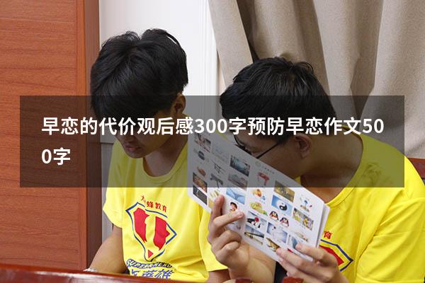早恋的代价观后感300字（预防早恋作文500字）