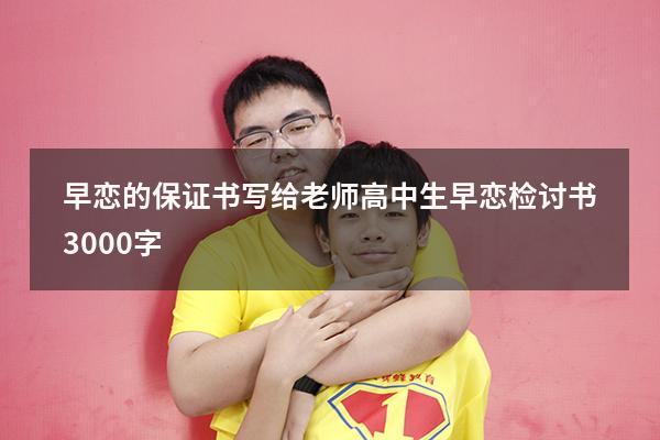 早恋的保证书写给老师（高中生早恋检讨书3000字）