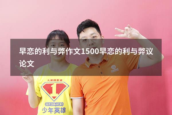 早恋的利与弊作文1500（早恋的利与弊议论文）