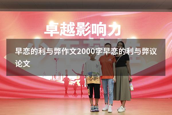 早恋的利与弊作文2000字（早恋的利与弊议论文）