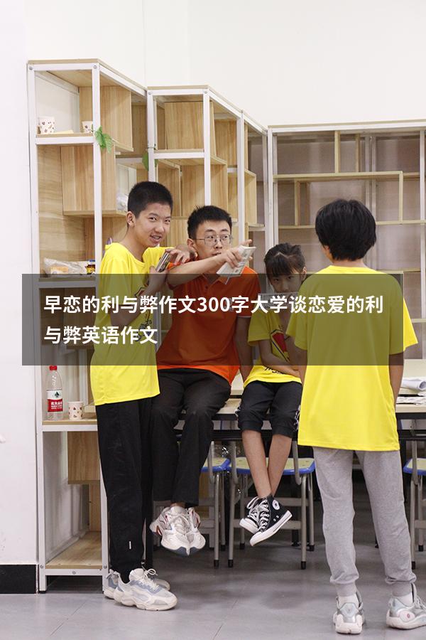早恋的利与弊作文300字（大学谈恋爱的利与弊英语作文）