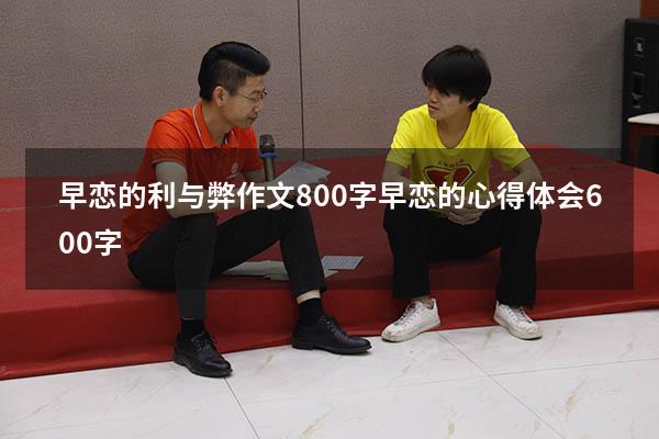 早恋的利与弊作文800字（早恋的心得体会600字）