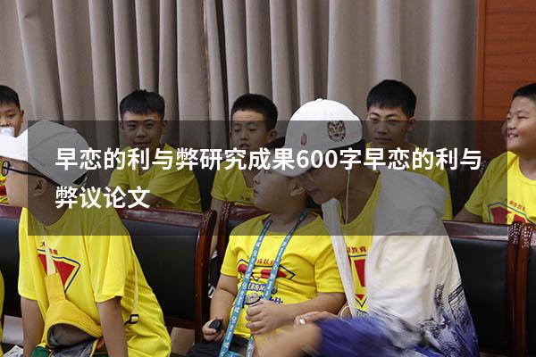 早恋的利与弊研究成果600字（早恋的利与弊议论文）