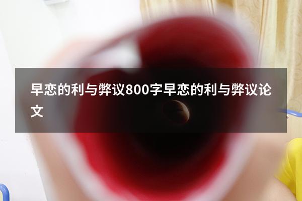 早恋的利与弊议800字（早恋的利与弊议论文）