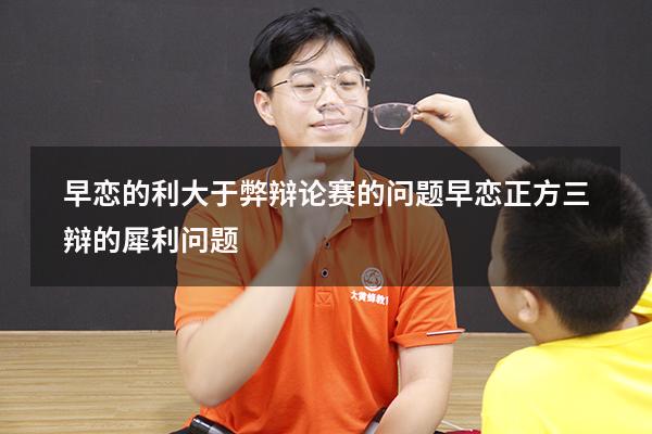 早恋的利大于弊辩论赛的问题（早恋正方三辩的犀利问题）