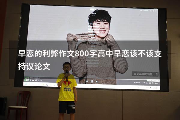 早恋的利弊作文800字高中（早恋该不该支持议论文）
