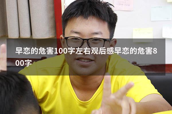 早恋的危害100字左右观后感（早恋的危害800字）