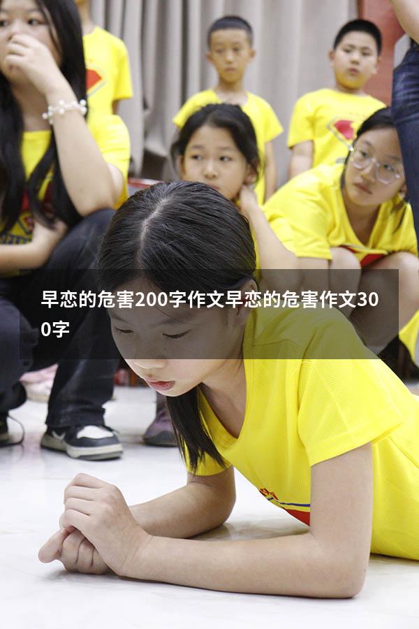 早恋的危害200字作文（早恋的危害作文300字）