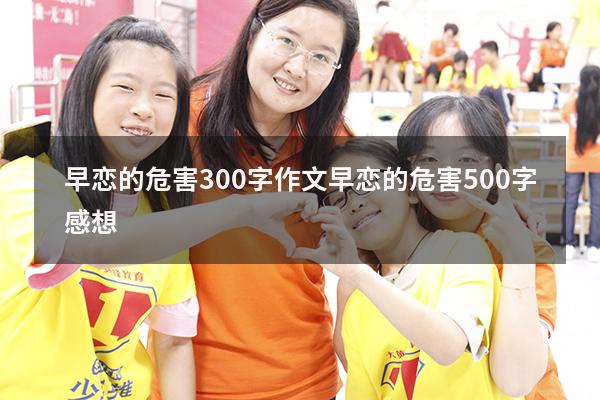 早恋的危害300字作文（早恋的危害500字感想）