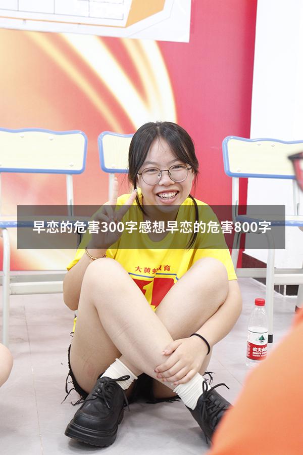 早恋的危害300字感想（早恋的危害800字）