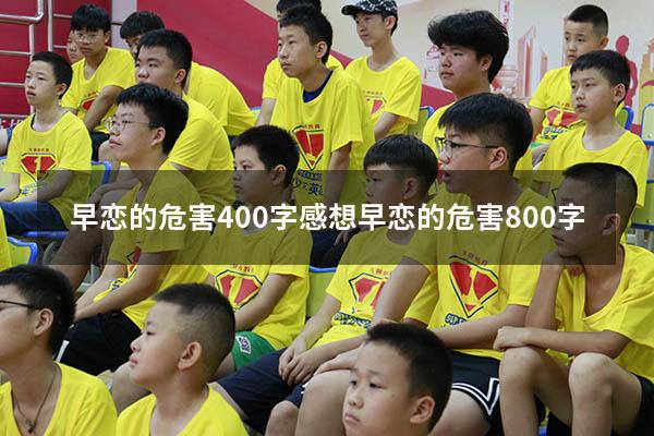 早恋的危害400字感想（早恋的危害800字）
