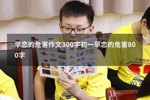 早恋的危害作文300字初一（早恋的危害800字）