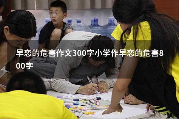 早恋的危害作文300字小学作（早恋的危害800字）