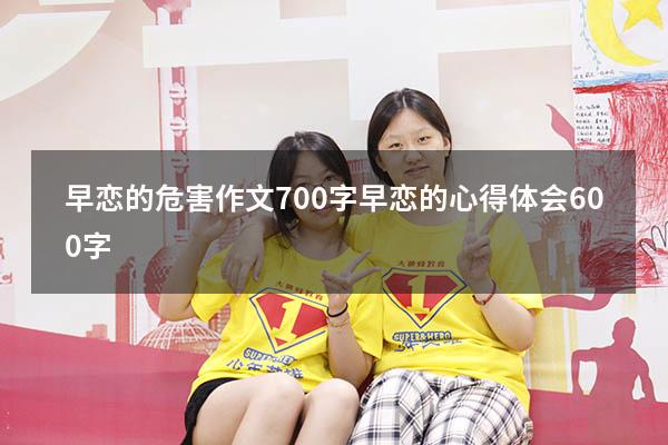 早恋的危害作文700字（早恋的心得体会600字）