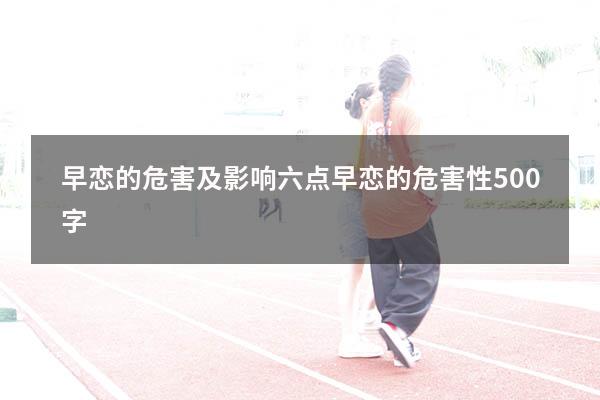 早恋的危害及影响六点（早恋的危害性500字）