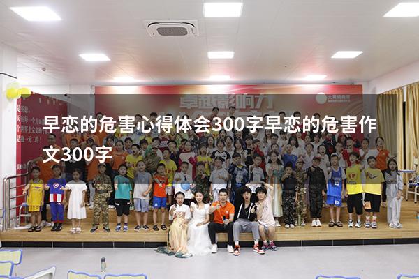 早恋的危害心得体会300字（早恋的危害作文300字）