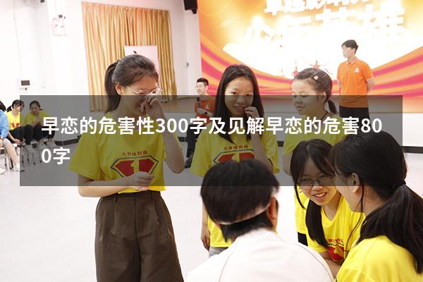 早恋的危害性300字及见解（早恋的危害800字）