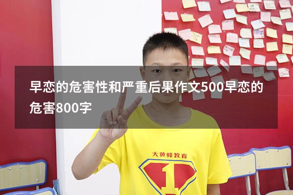 早恋的危害性和严重后果作文500（早恋的危害800字）