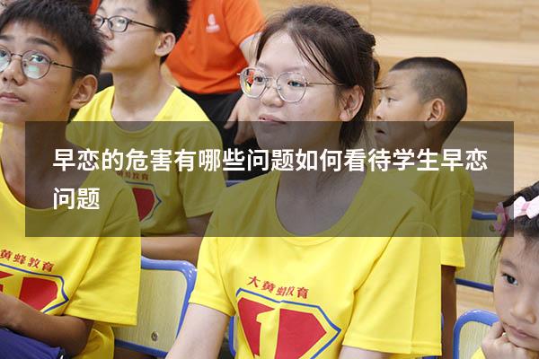早恋的危害有哪些问题（如何看待学生早恋问题）