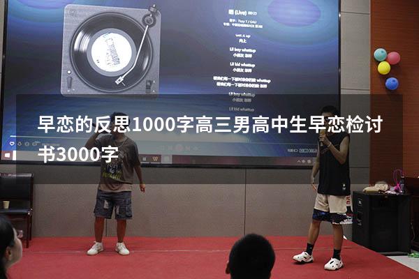 早恋的反思1000字高三男（高中生早恋检讨书3000字）