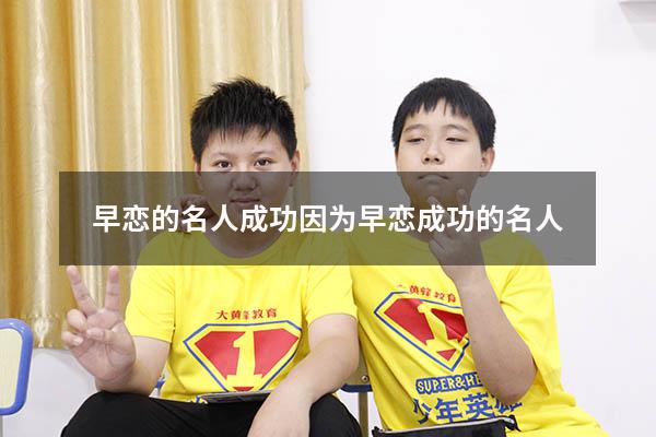 早恋的名人成功（因为早恋成功的名人）