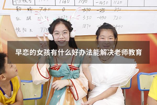 早恋的女孩有什么好办法能解决老师教育