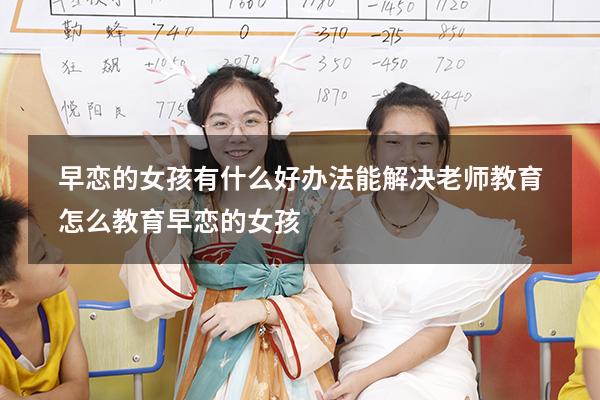 早恋的女孩有什么好办法能解决老师教育（怎么教育早恋的女孩）