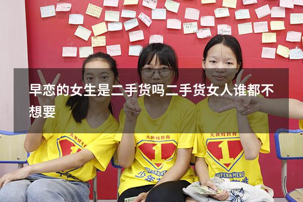 早恋的女生是二手货吗（二手货女人谁都不想要）